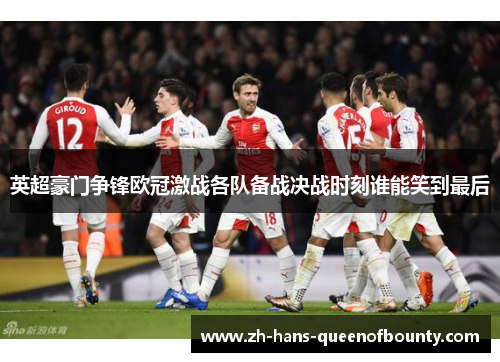 英超豪门争锋欧冠激战各队备战决战时刻谁能笑到最后