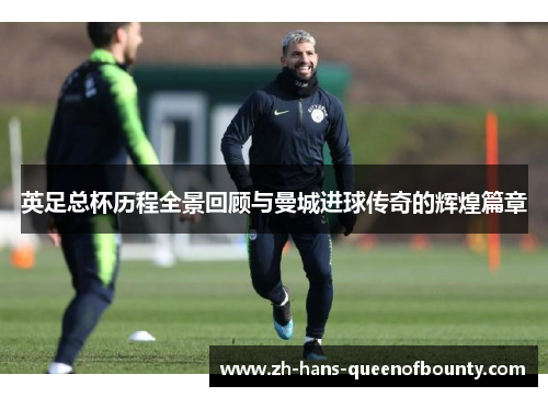 英足总杯历程全景回顾与曼城进球传奇的辉煌篇章