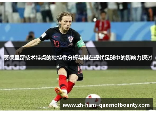 莫德里奇技术特点的独特性分析与其在现代足球中的影响力探讨 莫德里奇技术特点的独特性分析与其在现代足球中的影响力探讨