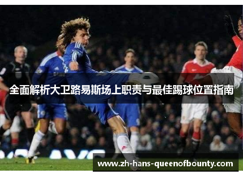 全面解析大卫路易斯场上职责与最佳踢球位置指南