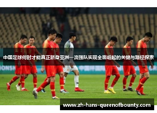 中国足球何时才能真正跻身亚洲一流强队实现全面崛起的关键与路径探索