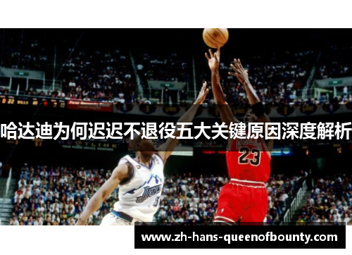 哈达迪为何迟迟不退役五大关键原因深度解析 哈达迪为何迟迟不退役五大关键原因深度解析