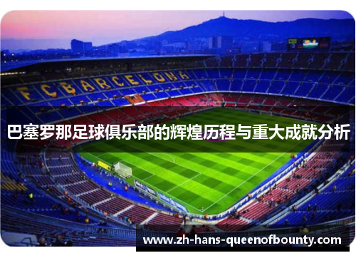 巴塞罗那足球俱乐部的辉煌历程与重大成就分析
