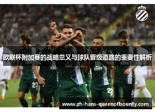 欧联杯附加赛的战略意义与球队晋级道路的重要性解析