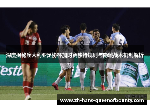 深度揭秘澳大利亚足协杯加时赛独特规则与隐藏战术机制解析