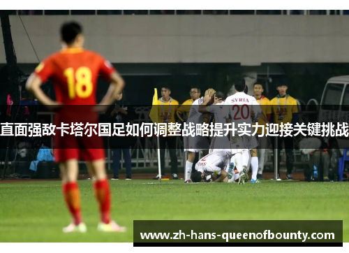 直面强敌卡塔尔国足如何调整战略提升实力迎接关键挑战