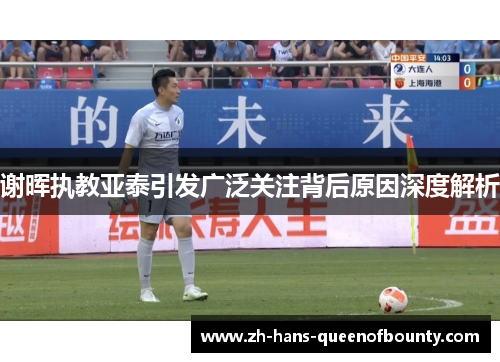 谢晖执教亚泰引发广泛关注背后原因深度解析