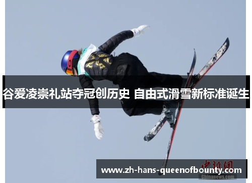 谷爱凌崇礼站夺冠创历史 自由式滑雪新标准诞生