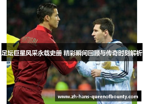 足坛巨星风采永载史册 精彩瞬间回顾与传奇时刻解析 足坛巨星风采永载史册 精彩瞬间回顾与传奇时刻解析