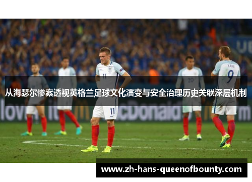 从海瑟尔惨案透视英格兰足球文化演变与安全治理历史关联深层机制