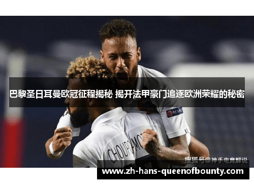 巴黎圣日耳曼欧冠征程揭秘 揭开法甲豪门追逐欧洲荣耀的秘密