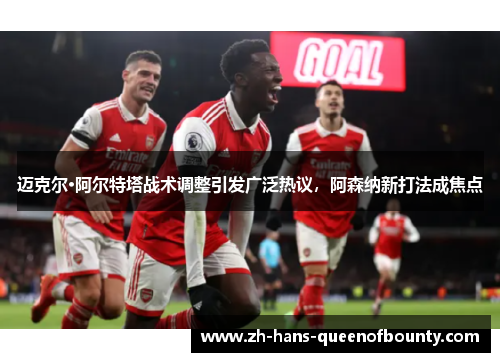 迈克尔·阿尔特塔战术调整引发广泛热议,阿森纳新打法成焦点 迈克尔·阿尔特塔战术调整引发广泛热议,阿森纳新打法成焦点