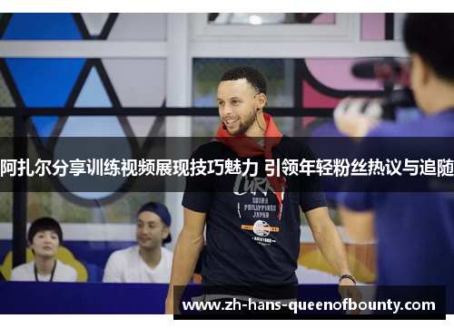阿扎尔分享训练视频展现技巧魅力 引领年轻粉丝热议与追随 阿扎尔分享训练视频展现技巧魅力 引领年轻粉丝热议与追随