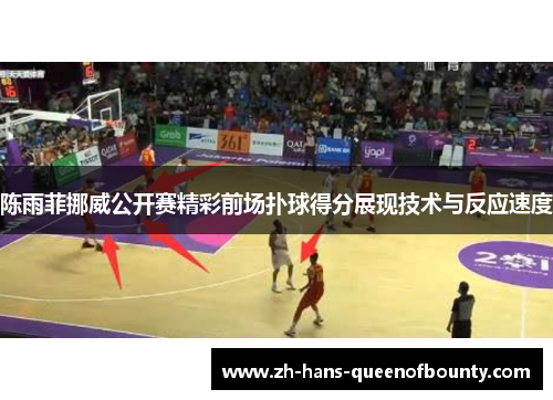 陈雨菲挪威公开赛精彩前场扑球得分展现技术与反应速度