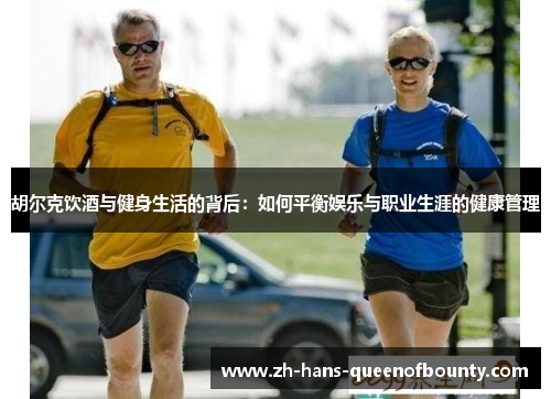 胡尔克饮酒与健身生活的背后:如何平衡娱乐与职业生涯的健康管理 胡尔克饮酒与健身生活的背后:如何平衡娱乐与职业生涯的健康管理
