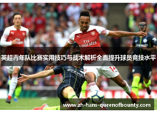 英超青年队比赛实用技巧与战术解析全面提升球员竞技水平 英超青年队比赛实用技巧与战术解析全面提升球员竞技水平