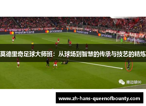 莫德里奇足球大师班:从球场到智慧的传承与技艺的精炼 莫德里奇足球大师班:从球场到智慧的传承与技艺的精炼