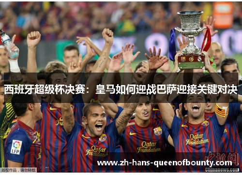 西班牙超级杯决赛：皇马如何迎战巴萨迎接关键对决