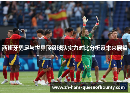 西班牙男足与世界顶级球队实力对比分析及未来展望 西班牙男足与世界顶级球队实力对比分析及未来展望