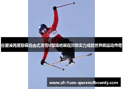 谷爱凌再度称霸自由式滑雪U型场地展现顶级实力成就世界级运动传奇