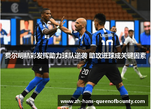 费尔明精彩发挥助力球队逆袭 助攻进球成关键因素 费尔明精彩发挥助力球队逆袭 助攻进球成关键因素