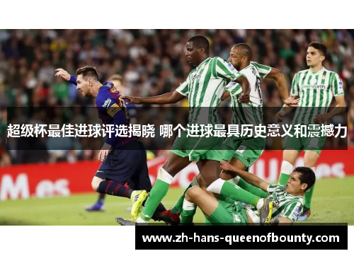 超级杯最佳进球评选揭晓 哪个进球最具历史意义和震撼力 超级杯最佳进球评选揭晓 哪个进球最具历史意义和震撼力