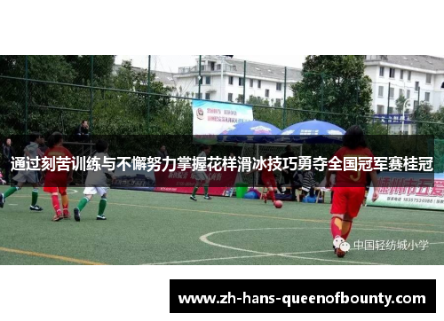 通过刻苦训练与不懈努力掌握花样滑冰技巧勇夺全国冠军赛桂冠