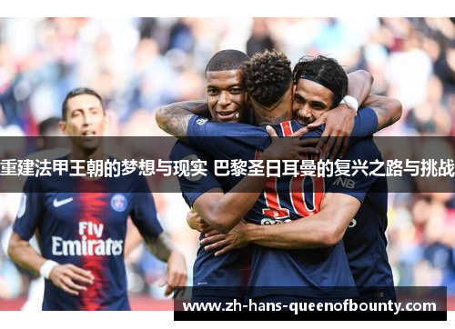 重建法甲王朝的梦想与现实 巴黎圣日耳曼的复兴之路与挑战
