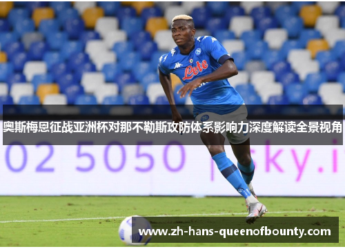 奥斯梅恩征战亚洲杯对那不勒斯攻防体系影响力深度解读全景视角