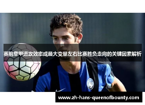 赛前意甲进攻效率成最大变量左右比赛胜负走向的关键因素解析