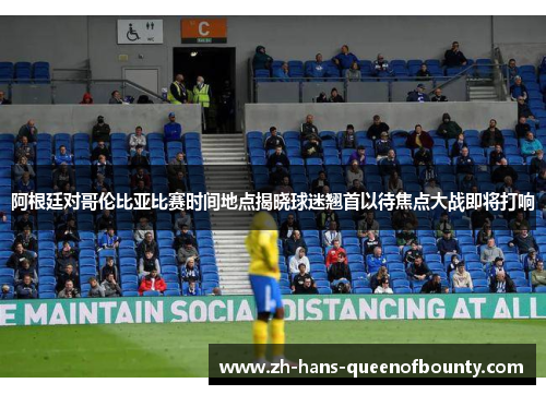 阿根廷对哥伦比亚比赛时间地点揭晓球迷翘首以待焦点大战即将打响 阿根廷对哥伦比亚比赛时间地点揭晓球迷翘首以待焦点大战即将打响