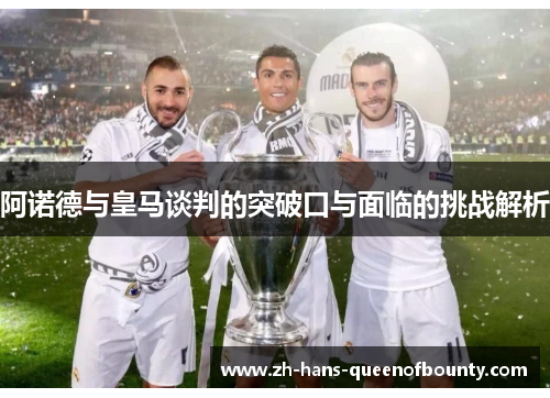 阿诺德与皇马谈判的突破口与面临的挑战解析 阿诺德与皇马谈判的突破口与面临的挑战解析