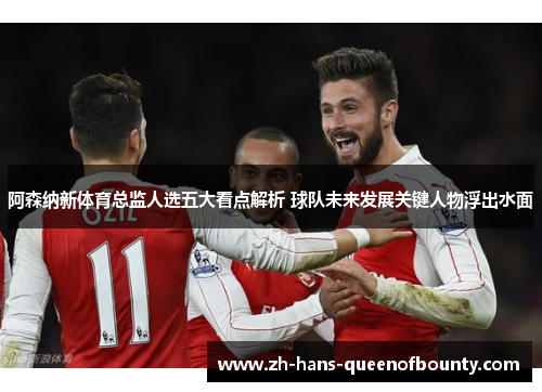 阿森纳新体育总监人选五大看点解析 球队未来发展关键人物浮出水面 阿森纳新体育总监人选五大看点解析 球队未来发展关键人物浮出水面