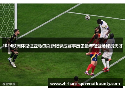 2024欧洲杯见证亚马尔刷新纪录成赛事历史最年轻登场球员天才