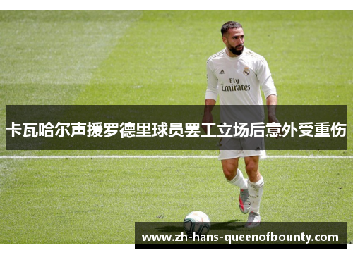卡瓦哈尔声援罗德里球员罢工立场后意外受重伤