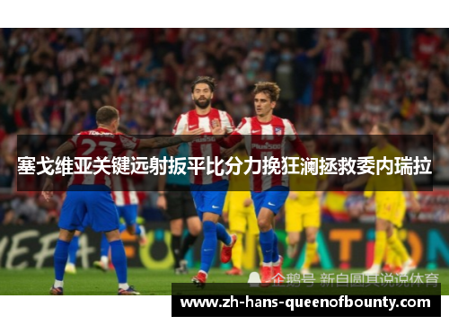 塞戈维亚关键远射扳平比分力挽狂澜拯救委内瑞拉 塞戈维亚关键远射扳平比分力挽狂澜拯救委内瑞拉