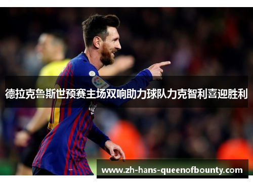 德拉克鲁斯世预赛主场双响助力球队力克智利喜迎胜利 德拉克鲁斯世预赛主场双响助力球队力克智利喜迎胜利