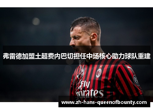 弗雷德加盟土超费内巴切担任中场核心助力球队重建 弗雷德加盟土超费内巴切担任中场核心助力球队重建