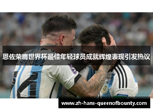 恩佐荣膺世界杯最佳年轻球员成就辉煌表现引发热议 恩佐荣膺世界杯最佳年轻球员成就辉煌表现引发热议