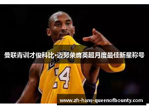 曼联青训才俊科比·迈努荣膺英超月度最佳新星称号 曼联青训才俊科比·迈努荣膺英超月度最佳新星称号