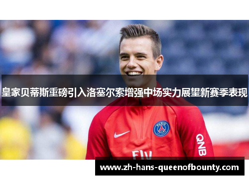 皇家贝蒂斯重磅引入洛塞尔索增强中场实力展望新赛季表现 皇家贝蒂斯重磅引入洛塞尔索增强中场实力展望新赛季表现