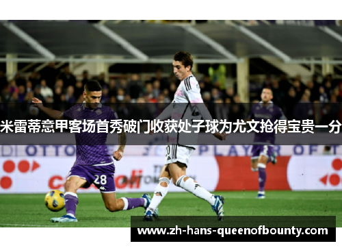 米雷蒂意甲客场首秀破门收获处子球为尤文抢得宝贵一分 米雷蒂意甲客场首秀破门收获处子球为尤文抢得宝贵一分