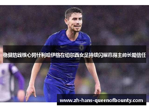 稳健防线核心阿什利哈伊格在切尔西女足持续闪耀赢得主帅长期信任