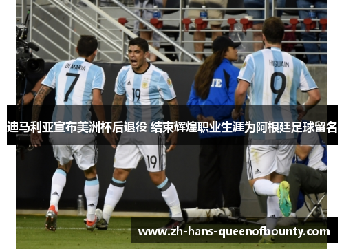 迪马利亚宣布美洲杯后退役 结束辉煌职业生涯为阿根廷足球留名