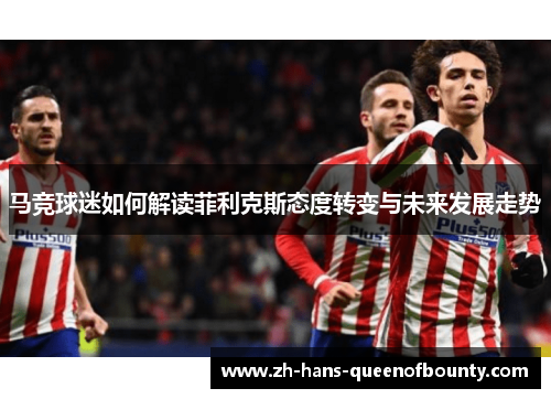 马竞球迷如何解读菲利克斯态度转变与未来发展走势