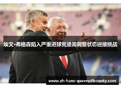 埃文·弗格森陷入严重进球荒亟需调整状态迎接挑战 埃文·弗格森陷入严重进球荒亟需调整状态迎接挑战