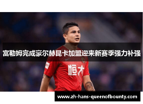 富勒姆完成豪尔赫昆卡加盟迎来新赛季强力补强 富勒姆完成豪尔赫昆卡加盟迎来新赛季强力补强