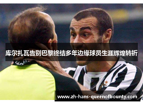 库尔扎瓦告别巴黎终结多年边缘球员生涯辉煌转折 库尔扎瓦告别巴黎终结多年边缘球员生涯辉煌转折